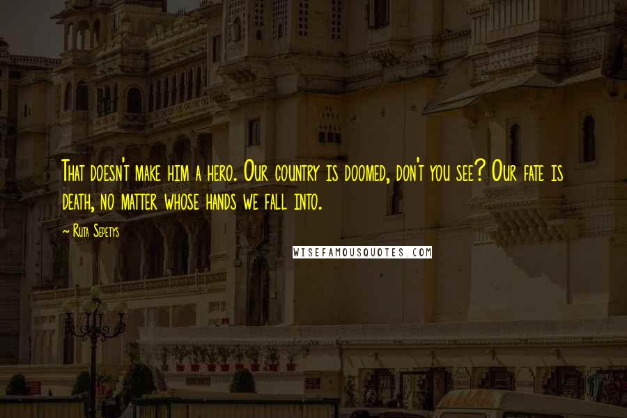 Ruta Sepetys Quotes: That doesn't make him a hero. Our country is doomed, don't you see? Our fate is death, no matter whose hands we fall into.