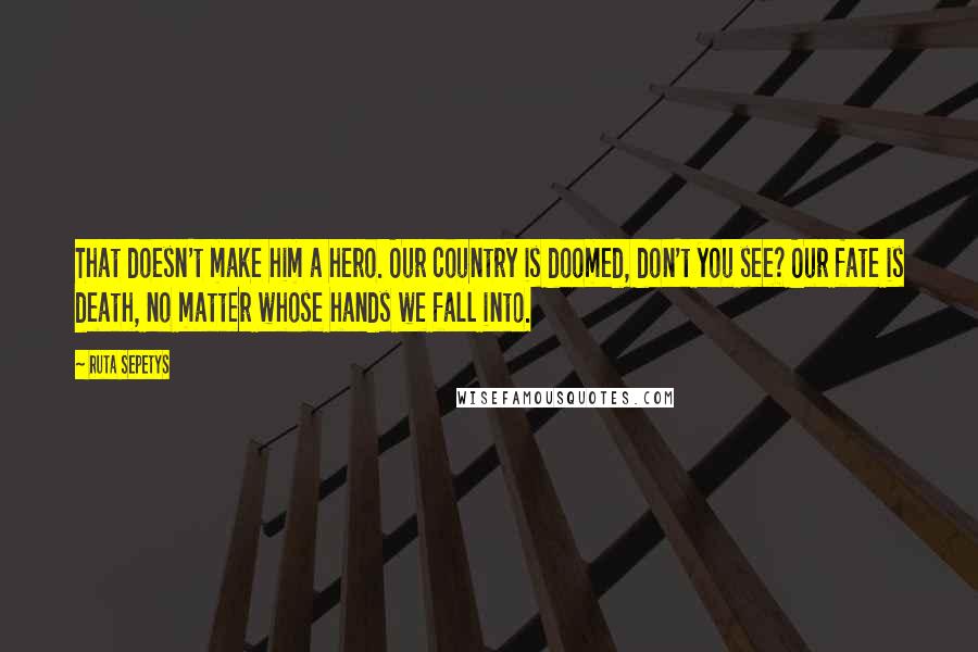 Ruta Sepetys Quotes: That doesn't make him a hero. Our country is doomed, don't you see? Our fate is death, no matter whose hands we fall into.