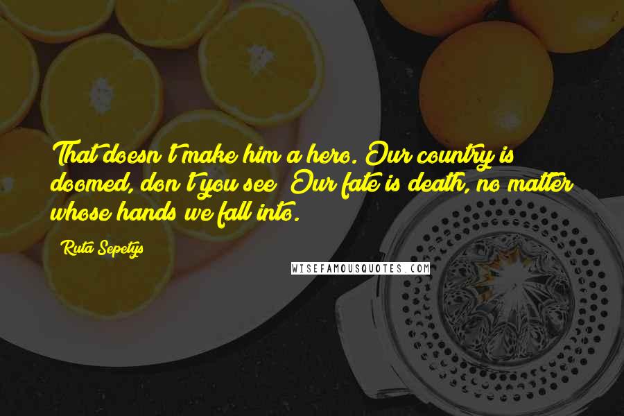 Ruta Sepetys Quotes: That doesn't make him a hero. Our country is doomed, don't you see? Our fate is death, no matter whose hands we fall into.