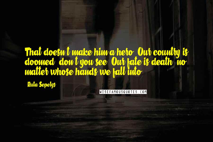 Ruta Sepetys Quotes: That doesn't make him a hero. Our country is doomed, don't you see? Our fate is death, no matter whose hands we fall into.