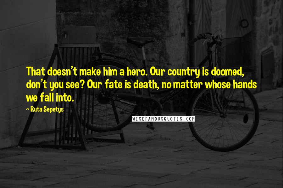 Ruta Sepetys Quotes: That doesn't make him a hero. Our country is doomed, don't you see? Our fate is death, no matter whose hands we fall into.