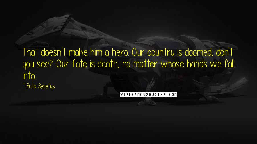 Ruta Sepetys Quotes: That doesn't make him a hero. Our country is doomed, don't you see? Our fate is death, no matter whose hands we fall into.