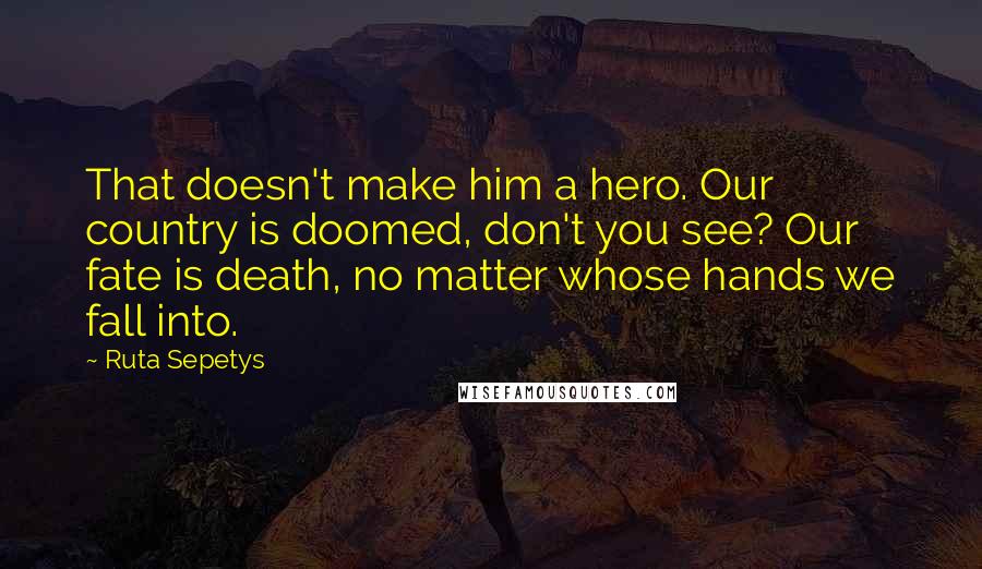 Ruta Sepetys Quotes: That doesn't make him a hero. Our country is doomed, don't you see? Our fate is death, no matter whose hands we fall into.