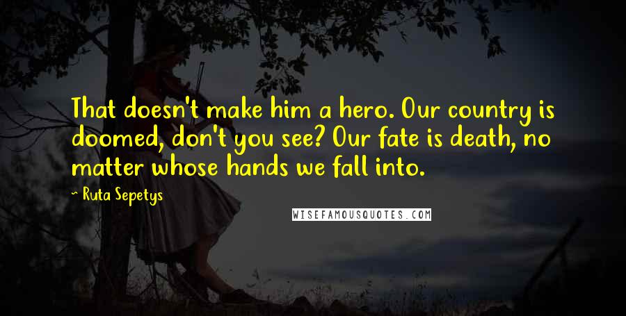 Ruta Sepetys Quotes: That doesn't make him a hero. Our country is doomed, don't you see? Our fate is death, no matter whose hands we fall into.