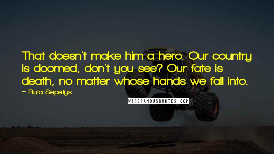 Ruta Sepetys Quotes: That doesn't make him a hero. Our country is doomed, don't you see? Our fate is death, no matter whose hands we fall into.