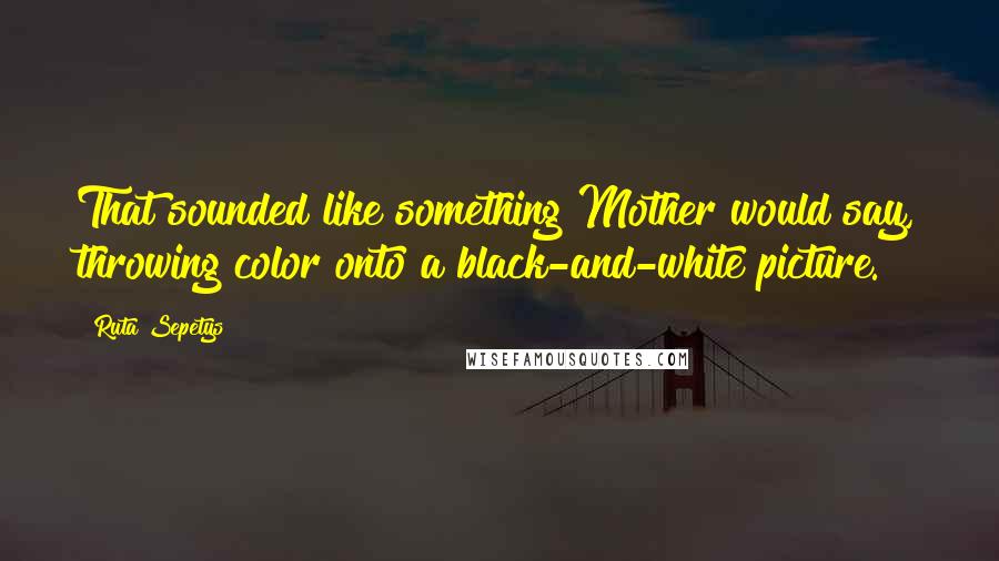 Ruta Sepetys Quotes: That sounded like something Mother would say, throwing color onto a black-and-white picture.