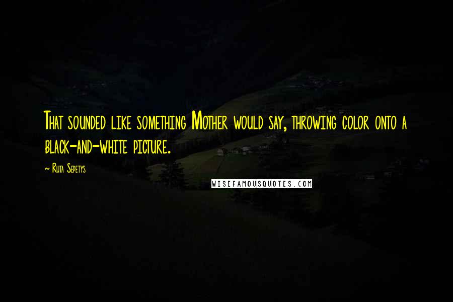 Ruta Sepetys Quotes: That sounded like something Mother would say, throwing color onto a black-and-white picture.