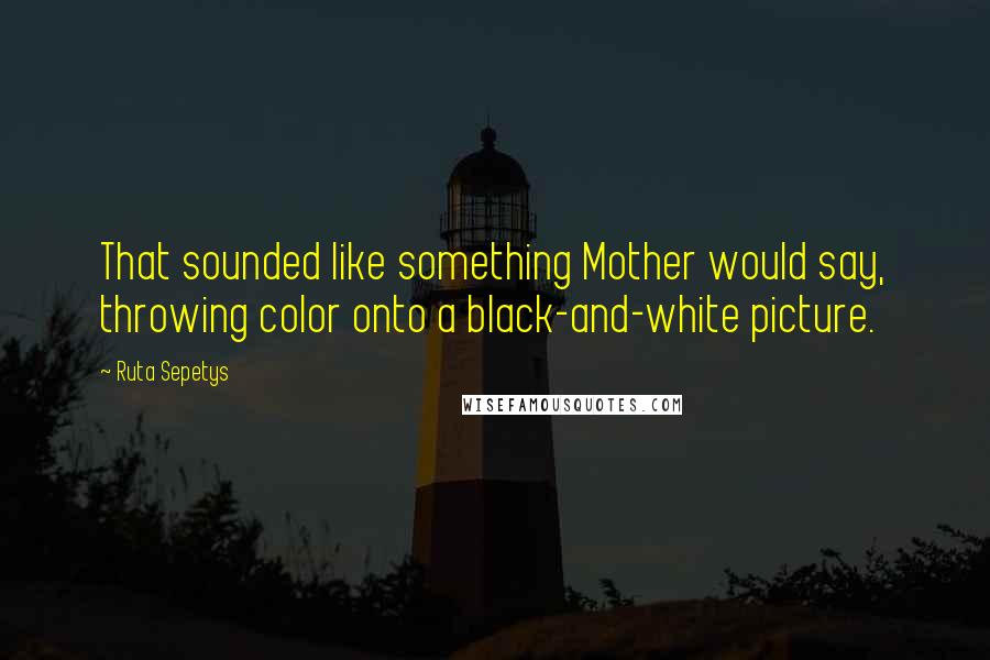 Ruta Sepetys Quotes: That sounded like something Mother would say, throwing color onto a black-and-white picture.