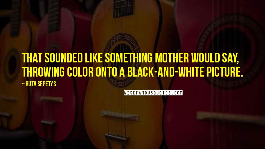 Ruta Sepetys Quotes: That sounded like something Mother would say, throwing color onto a black-and-white picture.