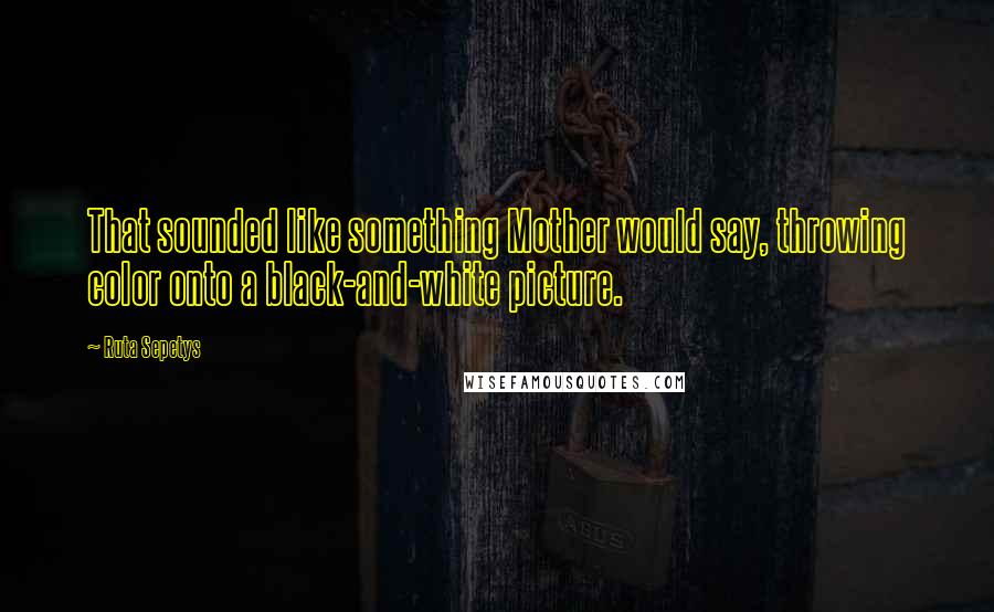 Ruta Sepetys Quotes: That sounded like something Mother would say, throwing color onto a black-and-white picture.