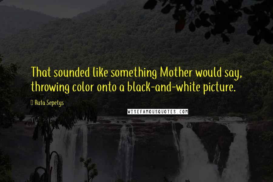 Ruta Sepetys Quotes: That sounded like something Mother would say, throwing color onto a black-and-white picture.