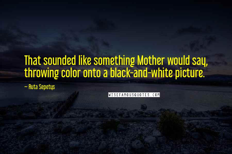 Ruta Sepetys Quotes: That sounded like something Mother would say, throwing color onto a black-and-white picture.