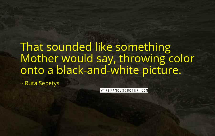 Ruta Sepetys Quotes: That sounded like something Mother would say, throwing color onto a black-and-white picture.