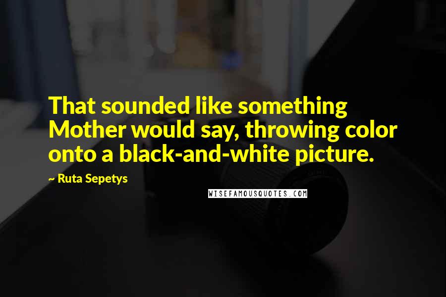 Ruta Sepetys Quotes: That sounded like something Mother would say, throwing color onto a black-and-white picture.