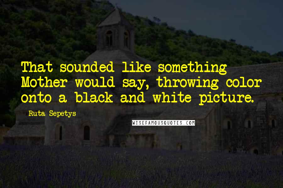Ruta Sepetys Quotes: That sounded like something Mother would say, throwing color onto a black-and-white picture.