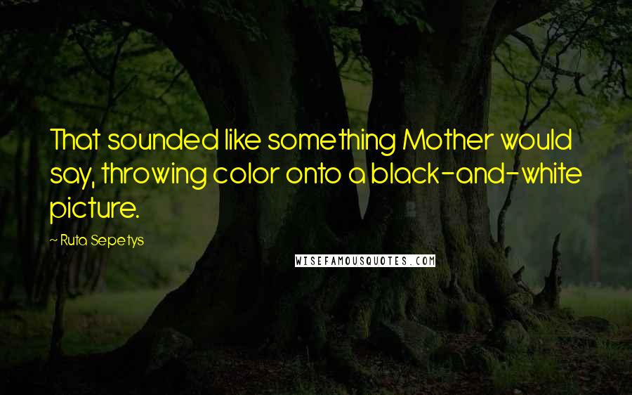 Ruta Sepetys Quotes: That sounded like something Mother would say, throwing color onto a black-and-white picture.