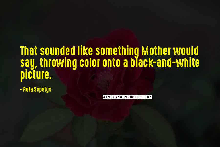 Ruta Sepetys Quotes: That sounded like something Mother would say, throwing color onto a black-and-white picture.
