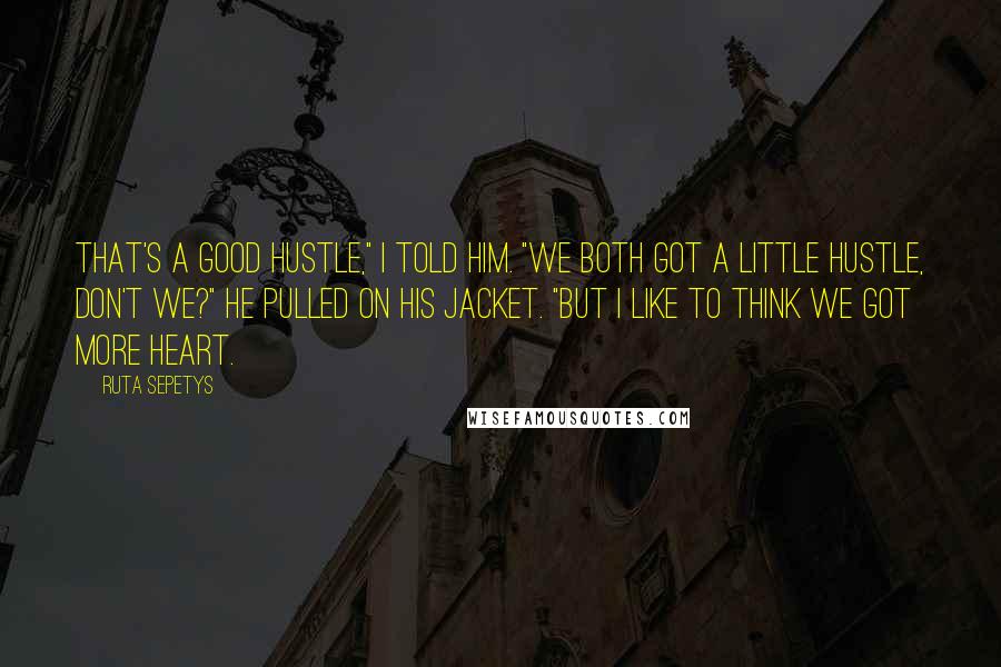 Ruta Sepetys Quotes: That's a good hustle," I told him. "We both got a little hustle, don't we?" He pulled on his jacket. "But I like to think we got more heart.