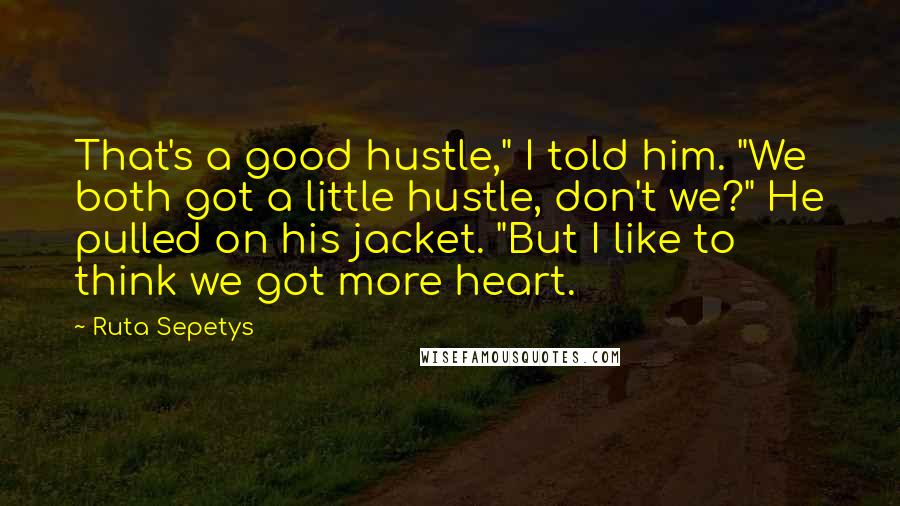 Ruta Sepetys Quotes: That's a good hustle," I told him. "We both got a little hustle, don't we?" He pulled on his jacket. "But I like to think we got more heart.