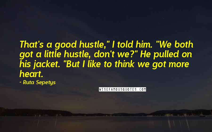 Ruta Sepetys Quotes: That's a good hustle," I told him. "We both got a little hustle, don't we?" He pulled on his jacket. "But I like to think we got more heart.