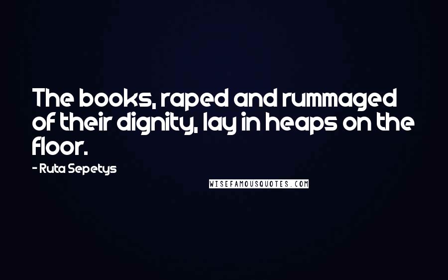 Ruta Sepetys Quotes: The books, raped and rummaged of their dignity, lay in heaps on the floor.