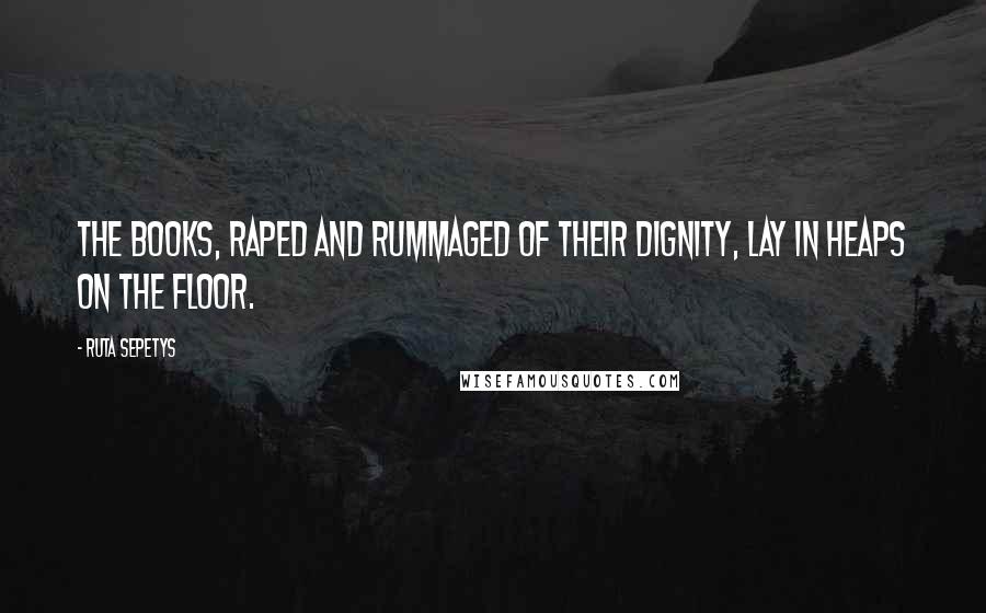 Ruta Sepetys Quotes: The books, raped and rummaged of their dignity, lay in heaps on the floor.