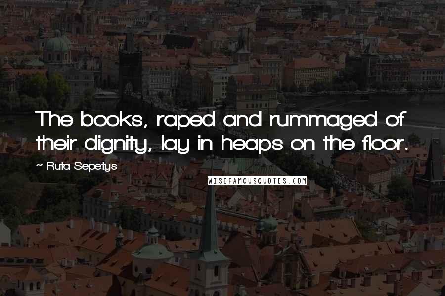 Ruta Sepetys Quotes: The books, raped and rummaged of their dignity, lay in heaps on the floor.