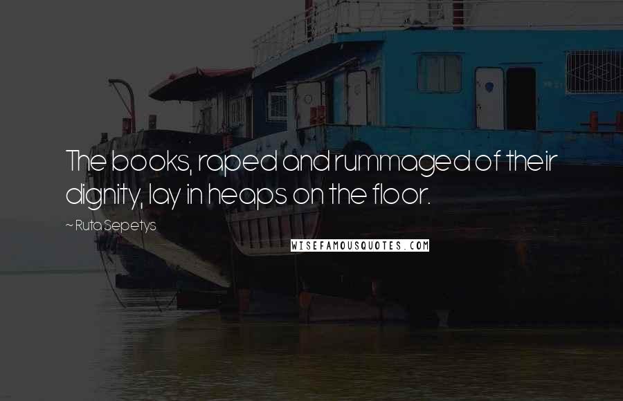 Ruta Sepetys Quotes: The books, raped and rummaged of their dignity, lay in heaps on the floor.