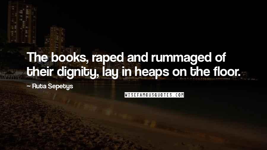 Ruta Sepetys Quotes: The books, raped and rummaged of their dignity, lay in heaps on the floor.