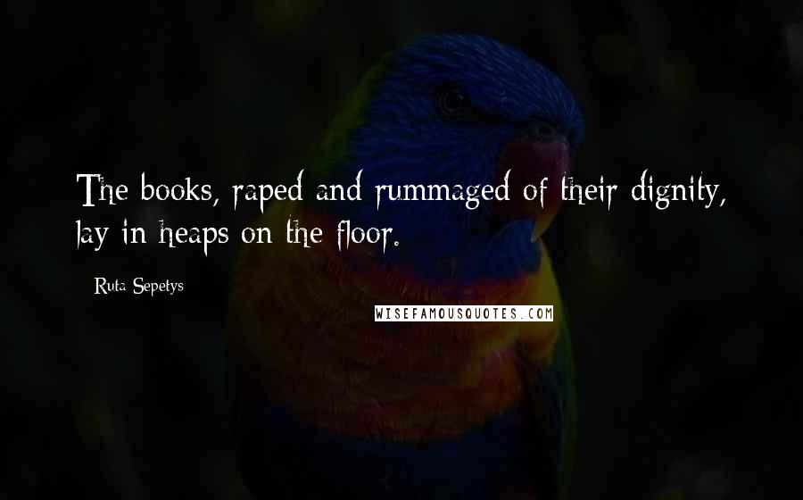 Ruta Sepetys Quotes: The books, raped and rummaged of their dignity, lay in heaps on the floor.