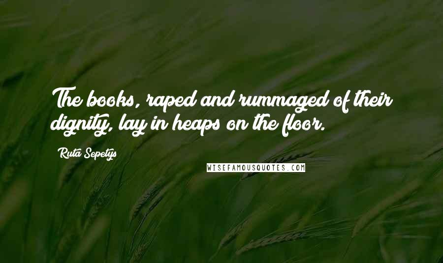 Ruta Sepetys Quotes: The books, raped and rummaged of their dignity, lay in heaps on the floor.