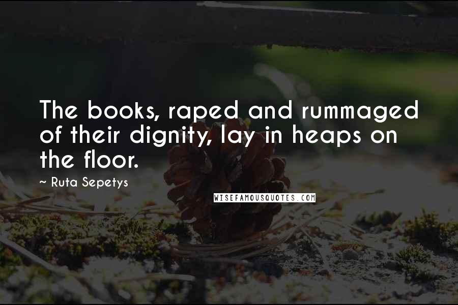 Ruta Sepetys Quotes: The books, raped and rummaged of their dignity, lay in heaps on the floor.