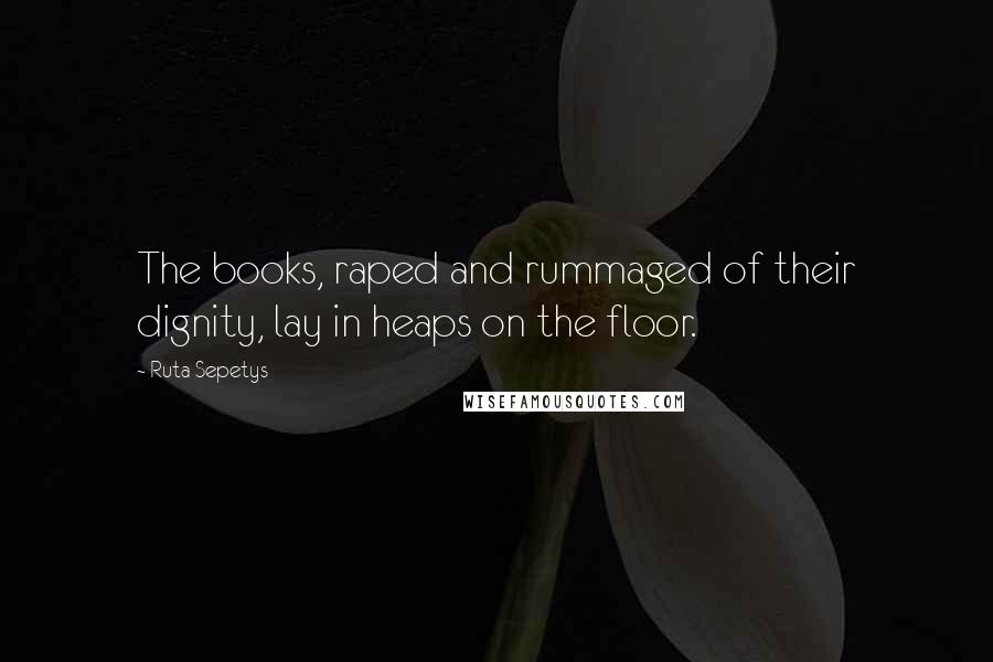 Ruta Sepetys Quotes: The books, raped and rummaged of their dignity, lay in heaps on the floor.