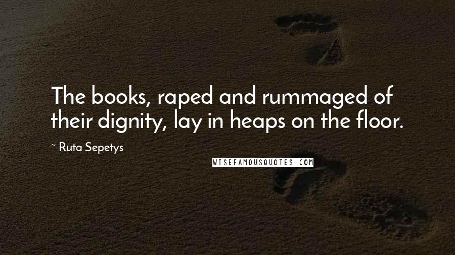 Ruta Sepetys Quotes: The books, raped and rummaged of their dignity, lay in heaps on the floor.