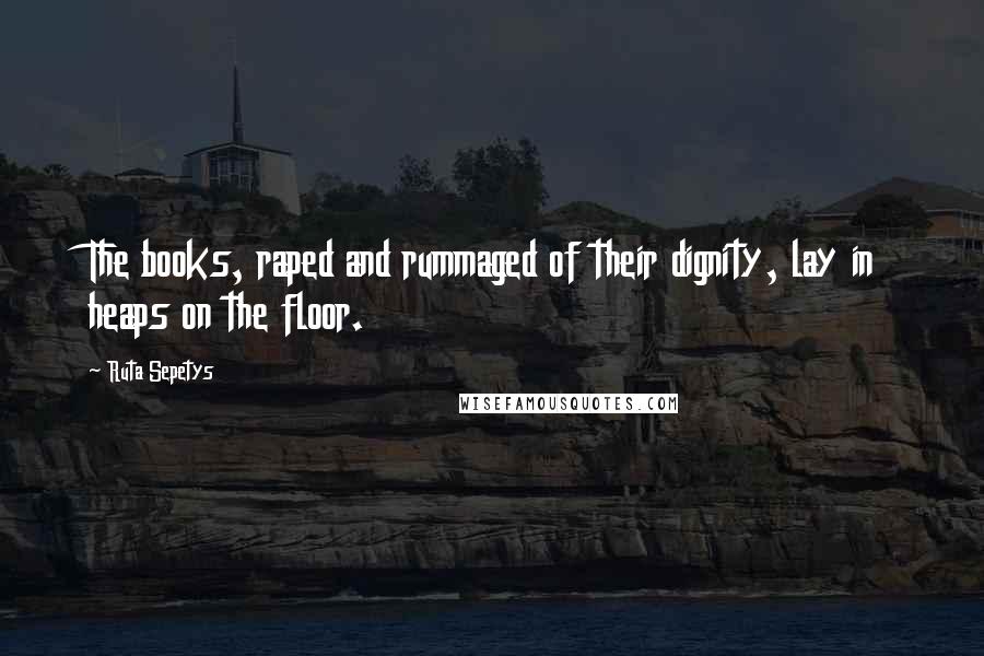 Ruta Sepetys Quotes: The books, raped and rummaged of their dignity, lay in heaps on the floor.