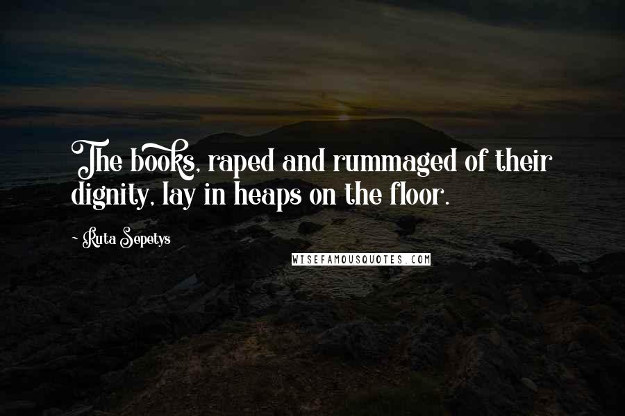 Ruta Sepetys Quotes: The books, raped and rummaged of their dignity, lay in heaps on the floor.