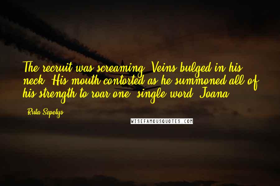 Ruta Sepetys Quotes: The recruit was screaming. Veins bulged in his neck. His mouth contorted as he summoned all of his strength to roar one, single word. Joana.