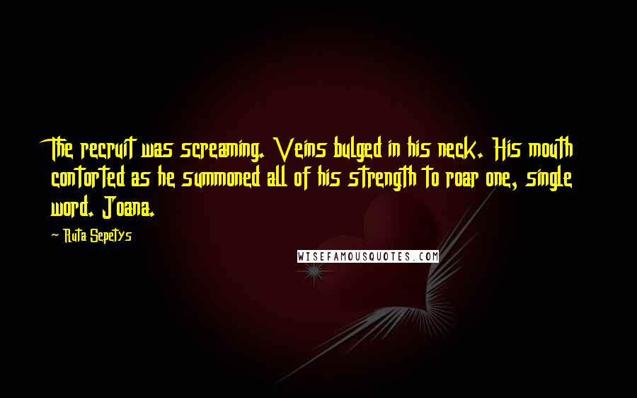 Ruta Sepetys Quotes: The recruit was screaming. Veins bulged in his neck. His mouth contorted as he summoned all of his strength to roar one, single word. Joana.