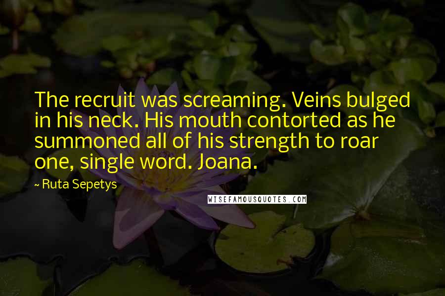 Ruta Sepetys Quotes: The recruit was screaming. Veins bulged in his neck. His mouth contorted as he summoned all of his strength to roar one, single word. Joana.
