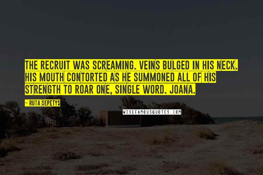 Ruta Sepetys Quotes: The recruit was screaming. Veins bulged in his neck. His mouth contorted as he summoned all of his strength to roar one, single word. Joana.