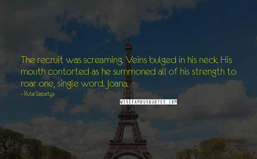 Ruta Sepetys Quotes: The recruit was screaming. Veins bulged in his neck. His mouth contorted as he summoned all of his strength to roar one, single word. Joana.