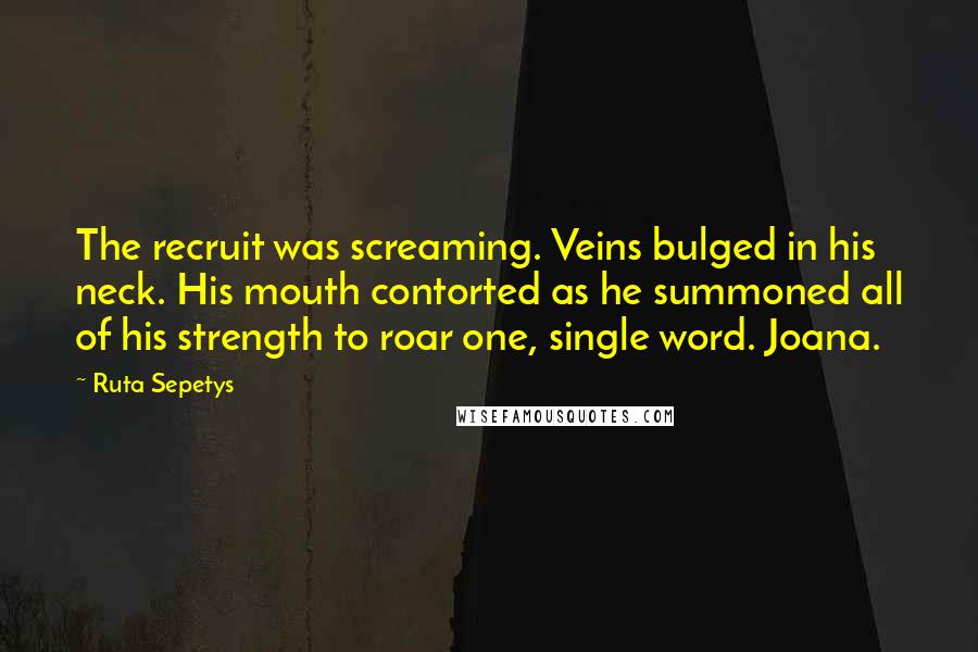 Ruta Sepetys Quotes: The recruit was screaming. Veins bulged in his neck. His mouth contorted as he summoned all of his strength to roar one, single word. Joana.