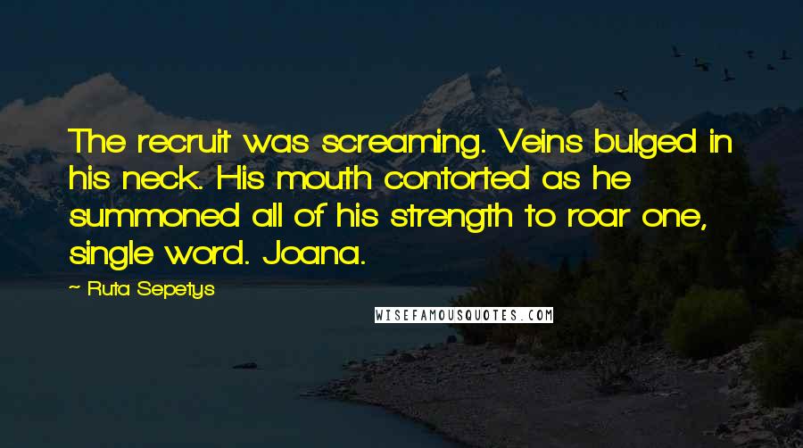 Ruta Sepetys Quotes: The recruit was screaming. Veins bulged in his neck. His mouth contorted as he summoned all of his strength to roar one, single word. Joana.