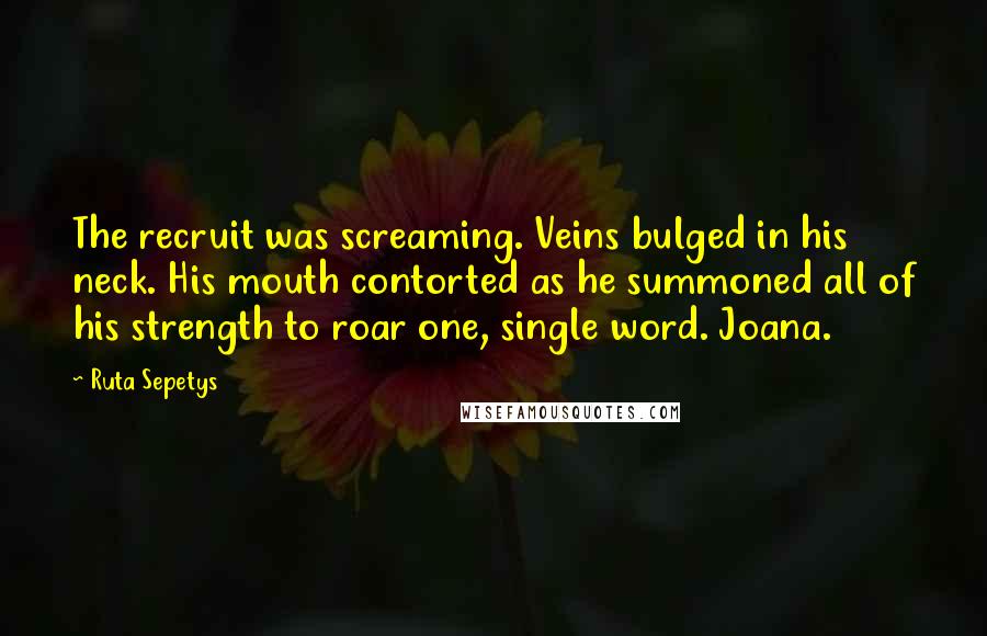 Ruta Sepetys Quotes: The recruit was screaming. Veins bulged in his neck. His mouth contorted as he summoned all of his strength to roar one, single word. Joana.