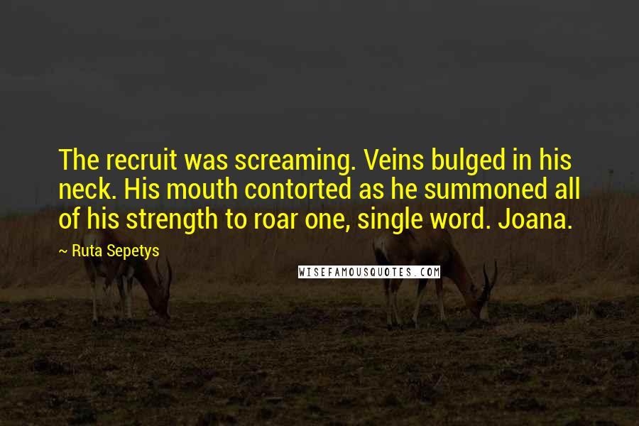 Ruta Sepetys Quotes: The recruit was screaming. Veins bulged in his neck. His mouth contorted as he summoned all of his strength to roar one, single word. Joana.