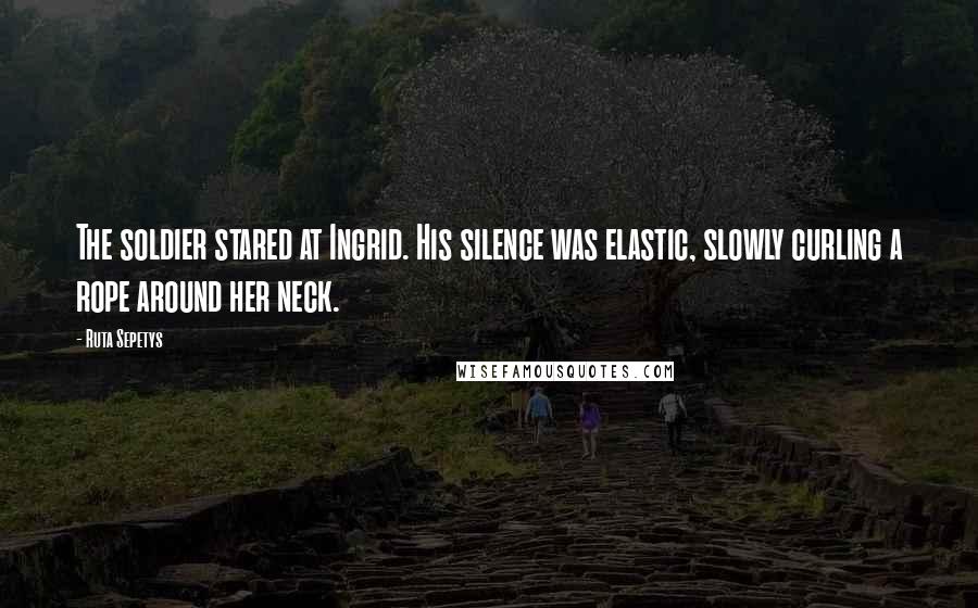 Ruta Sepetys Quotes: The soldier stared at Ingrid. His silence was elastic, slowly curling a rope around her neck.
