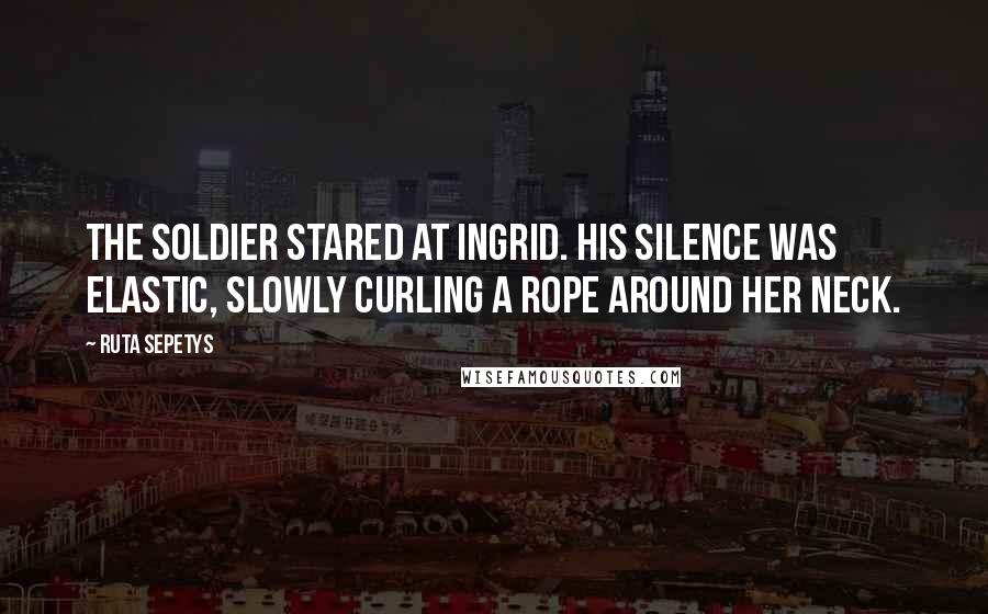 Ruta Sepetys Quotes: The soldier stared at Ingrid. His silence was elastic, slowly curling a rope around her neck.