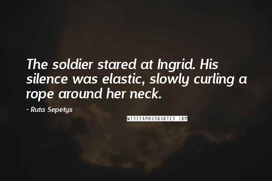 Ruta Sepetys Quotes: The soldier stared at Ingrid. His silence was elastic, slowly curling a rope around her neck.