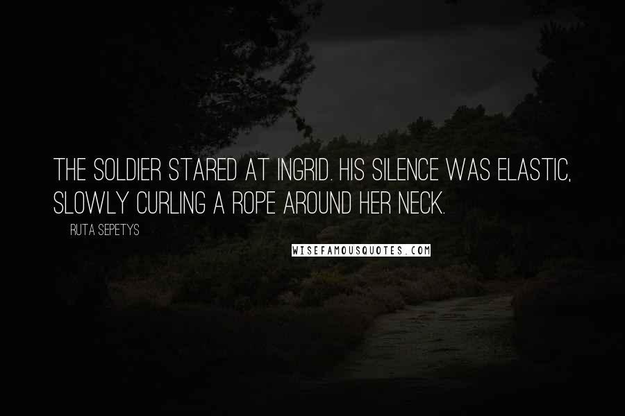 Ruta Sepetys Quotes: The soldier stared at Ingrid. His silence was elastic, slowly curling a rope around her neck.