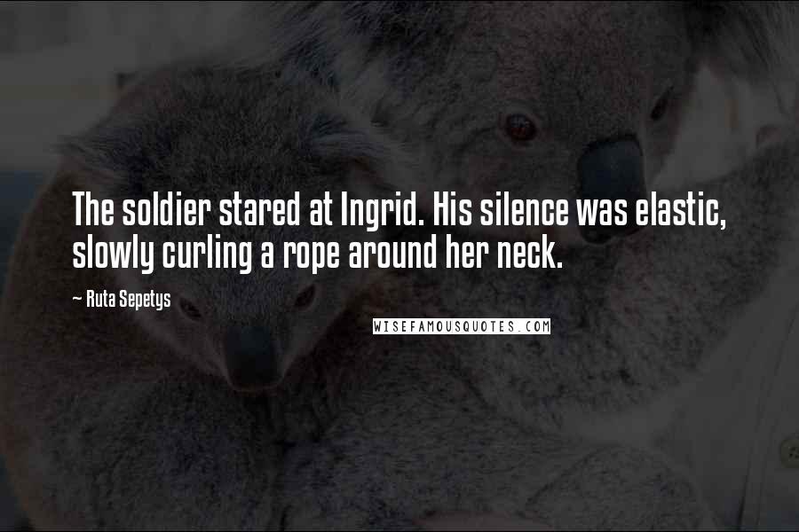 Ruta Sepetys Quotes: The soldier stared at Ingrid. His silence was elastic, slowly curling a rope around her neck.